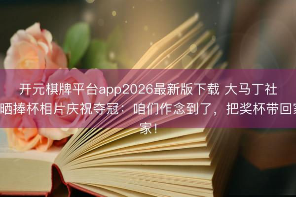 开元棋牌平台app2026最新版下载 大马丁社媒晒捧杯相片庆