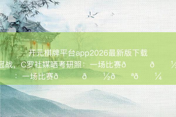 开元棋牌平台app2026最新版下载 联赛末轮迎争冠战，C罗社媒晒考研照：一场比赛🙏🏽💪🏼