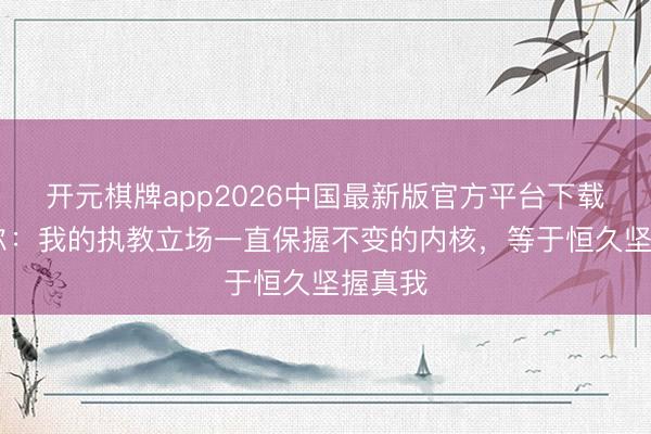开元棋牌app2026中国最新版官方平台下载 图赫尔：我的执教立场一直保握不变的内核，等于恒久坚握真我