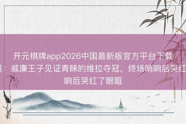 开元棋牌app2026中国最新版官方平台下载 太阳报:威廉王子见证青睐的维拉夺冠,终场哨响后哭红了眼眶