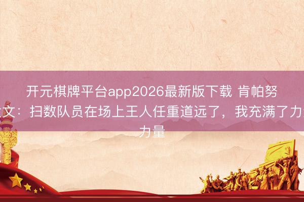 开元棋牌平台app2026最新版下载 肯帕努发文：扫数队员在场上王人任重道远了，我充满了力量