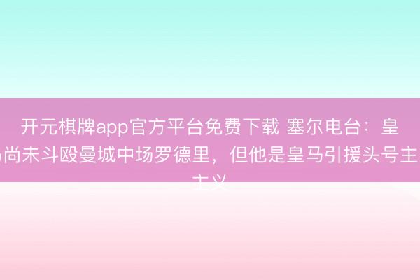开元棋牌app官方平台免费下载 塞尔电台：皇马尚未斗殴曼城中场罗德里，但他是皇马引援头号主义