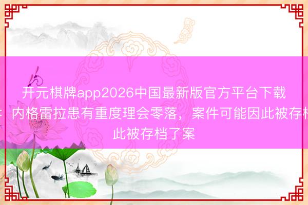 开元棋牌app2026中国最新版官方平台下载 六台：内格雷拉患有重度理会零落，案件可能因此被存档了案