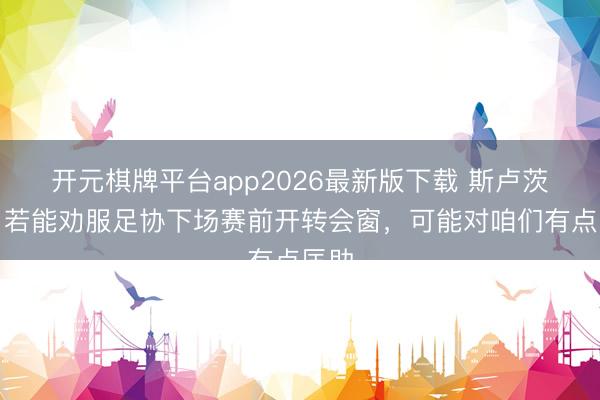 开元棋牌平台app2026最新版下载 斯卢茨基:若能劝服足协下场赛前开转会窗,可能对咱们有点匡助