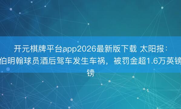 开元棋牌平台app2026最新版下载 太阳报：伯明翰球员酒后驾车发生车祸，被罚金超1.6万英镑