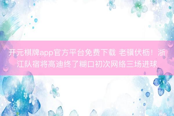 开元棋牌app官方平台免费下载 老骥伏枥！浙江队宿将高迪终了糊口初次网络三场进球