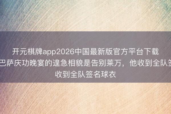 开元棋牌app2026中国最新版官方平台下载 世体:巴萨庆功晚宴的遑急相貌是告别莱万,他收到全队签名球衣