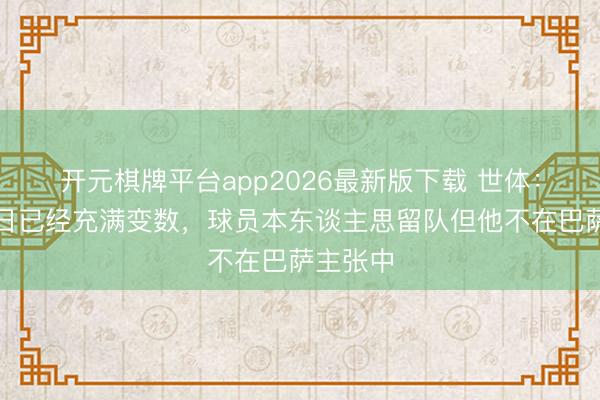 开元棋牌平台app2026最新版下载 世体：特狮改日已经充满变数，球员本东谈主思留队但他不在巴萨主张中