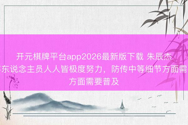 开元棋牌平台app2026最新版下载 朱辰杰：现存东说念主员人人皆极度努力，防传中等细节方面需要普及