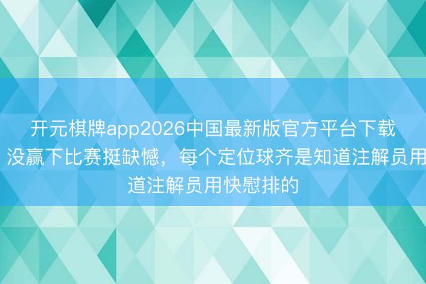 开元棋牌app2026中国最新版官方平台下载 徐皓阳：没赢下比赛挺缺憾，每个定位球齐是知道注解员用快慰排的