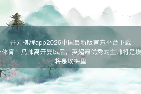 开元棋牌app2026中国最新版官方平台下载 天外体育：瓜帅离开曼城后，英超最优秀的主帅将是埃梅里