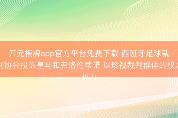 开元棋牌app官方平台免费下载 西班牙足球裁判协会投诉皇马和弗洛伦蒂诺 以珍视裁判群体的权力