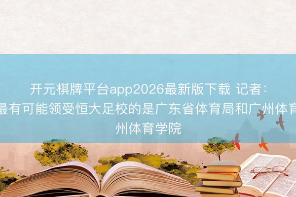 开元棋牌平台app2026最新版下载 记者：现在最有可能领受恒大足校的是广东省体