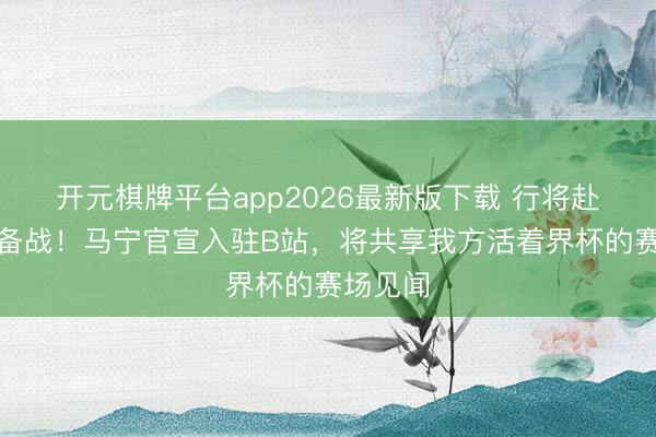 开元棋牌平台app2026最新版下载 行将赴好意思备战！马宁官宣入驻B站，将共享我方活着界杯的赛场见闻