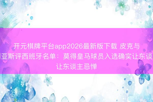 开元棋牌平台app2026最新版下载 皮克与卡西利亚斯评西班牙名单：莫得皇马球员入选确实让东谈主忌惮
