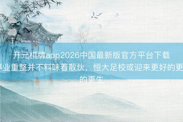 开元棋牌app2026中国最新版官方平台下载 停业重整并不料味着散伙，恒大足校或迎来更好的更生