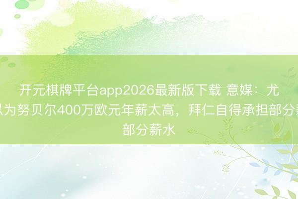 开元棋牌平台app2026最新版下载 意媒：尤文以为努贝尔400万欧元年薪太高，拜仁自得承担部分薪水