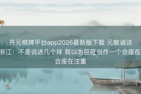 开元棋牌平台app2026最新版下载 元敏诚谈5-0浙江：不是说进几个球 我以为巨匠当作一个合座在注重