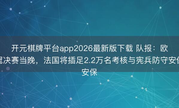 开元棋牌平台app2026最新版下载 队报：欧冠决赛当晚，法国将插足2.2万名考核与宪兵防守安保