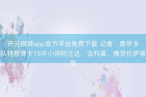开元棋牌app官方平台免费下载 记者：意甲多队特意博卡19岁小将阿兰达，含科莫、佛罗伦萨等