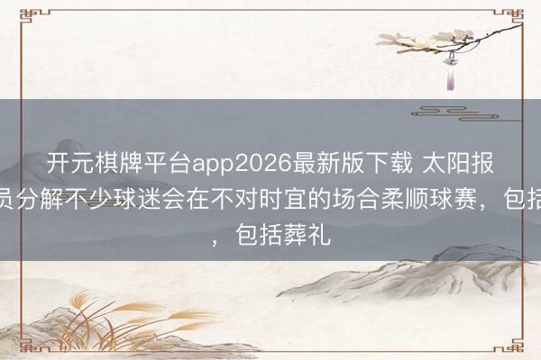 开元棋牌平台app2026最新版下载 太阳报:探员分解不少球迷会在不对时宜的场合柔顺球赛,包括葬礼