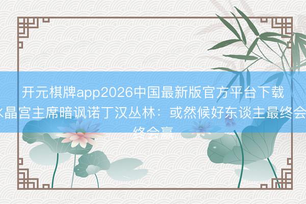开元棋牌app2026中国最新版官方平台下载 水晶宫主席暗讽诺丁汉丛林：或然候好东谈主最终会赢