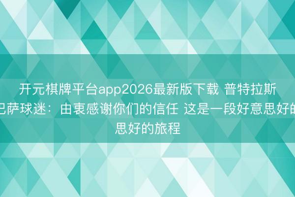 开元棋牌平台app2026最新版下载 普特拉斯告别巴萨球迷：由衷感谢你们的信任 这是一段好意思好的旅程