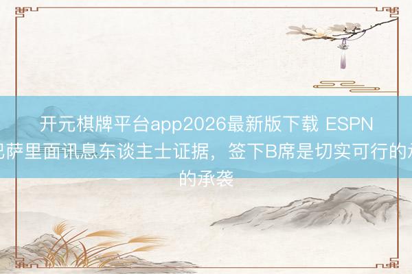 开元棋牌平台app2026最新版下载 ESPN：巴萨里面讯息东谈主士证据，签下B席是切实可行的承袭