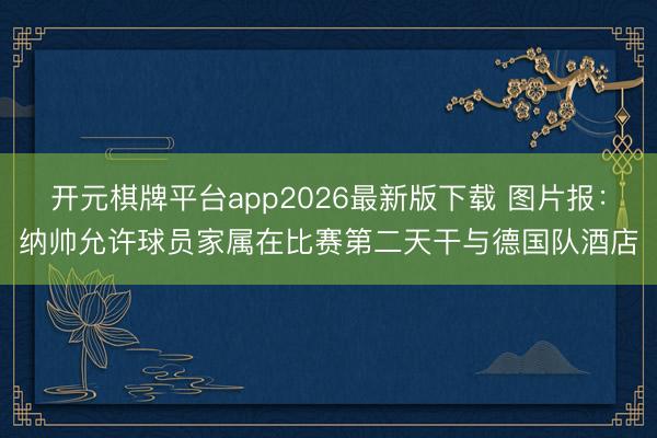 开元棋牌平台app2026最新版下载 图片报：纳帅允许球员家属在比赛第二天干与德国队酒店