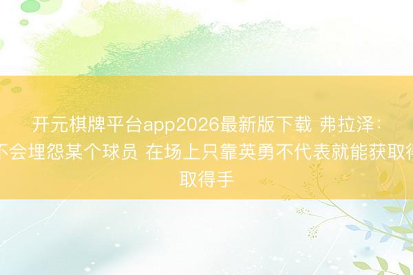 开元棋牌平台app2026最新版下载 弗拉泽：我不会埋怨某个球员 在场上只靠英勇不代表就能获取得手