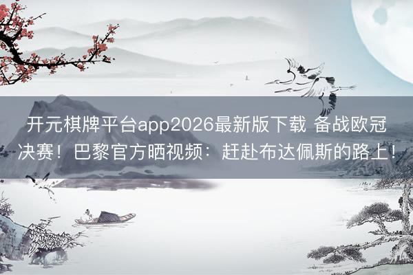 开元棋牌平台app2026最新版下载 备战欧冠决赛！巴黎官方晒视频：赶赴布达佩斯的路上！