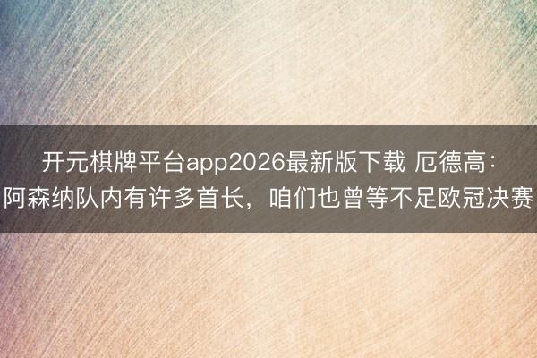 开元棋牌平台app2026最新版下载 厄德高：阿森纳队内有许多首长，咱们也曾等不足欧冠决赛