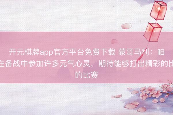 开元棋牌app官方平台免费下载 蒙哥马利：咱们在备战中参加许多元气心灵，期待能够打出精彩的比赛