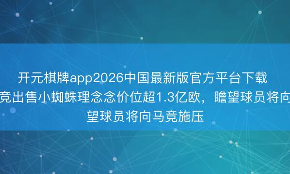 开元棋牌app2026中国最新版官方平台下载 记者：马竞出售小蜘蛛理念念价位超1.3亿欧，瞻望球员将向马竞施压