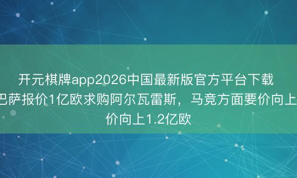 开元棋牌app2026中国最新版官方平台下载 记者：巴萨报价1亿欧求购阿尔瓦雷斯，马竞方面要价向上1.2亿欧