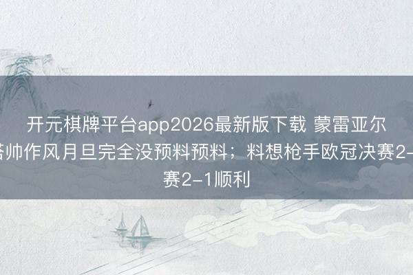 开元棋牌平台app2026最新版下载 蒙雷亚尔：对塔帅作风月旦完全没预料预料；料想枪手欧冠决赛2-1顺利