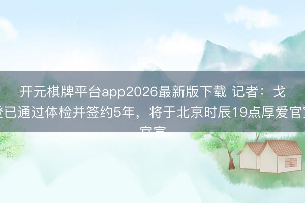 开元棋牌平台app2026最新版下载 记者:戈登已通过体检并签约5年,将于北京时辰19点厚爱官宣