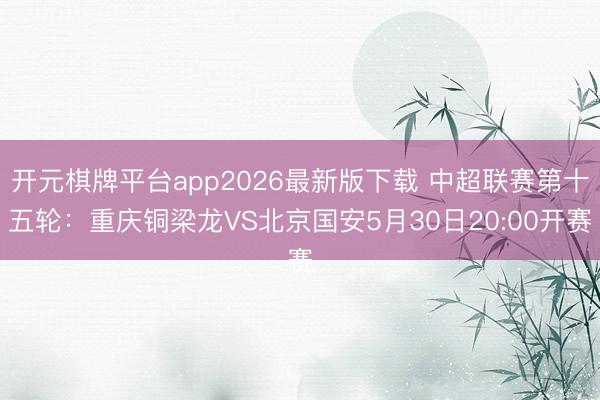 开元棋牌平台app2026最新版下载 中超联赛第十五轮：重庆铜梁龙VS北京国安5月30日20:00开赛