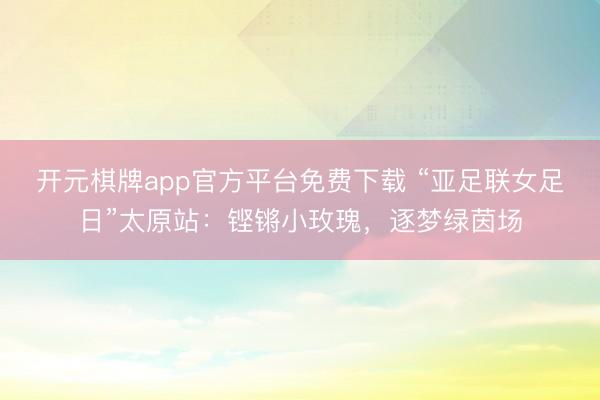 开元棋牌app官方平台免费下载 “亚足联女足日”太原站：铿锵小玫瑰，逐梦绿茵场