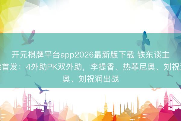 开元棋牌平台app2026最新版下载 铁东谈主vs海港首发：4外助PK双外助，李提香、热菲尼奥、刘祝润出战