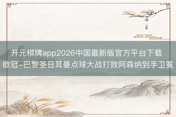 开元棋牌app2026中国最新版官方平台下载 欧冠-巴黎圣日耳曼点球大战打败阿森纳到手卫冕