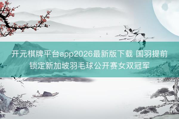开元棋牌平台app2026最新版下载 国羽提前锁定新加坡羽毛球公开赛女双冠军