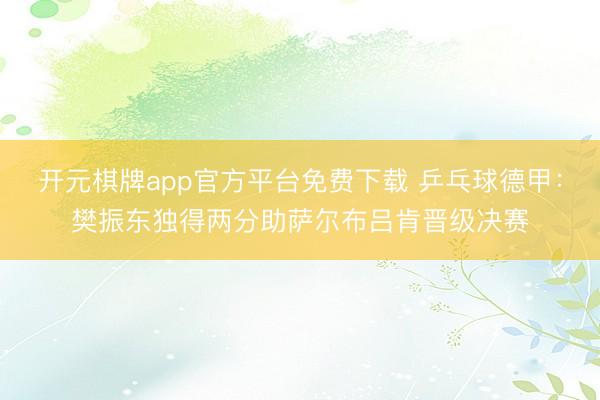 开元棋牌app官方平台免费下载 乒乓球德甲：樊振东独得两分助萨尔布吕肯晋级决赛