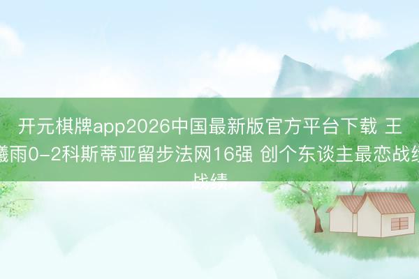 开元棋牌app2026中国最新版官方平台下载 王曦雨0-2科斯蒂亚留步法网16强 创个东谈主最恋战绩