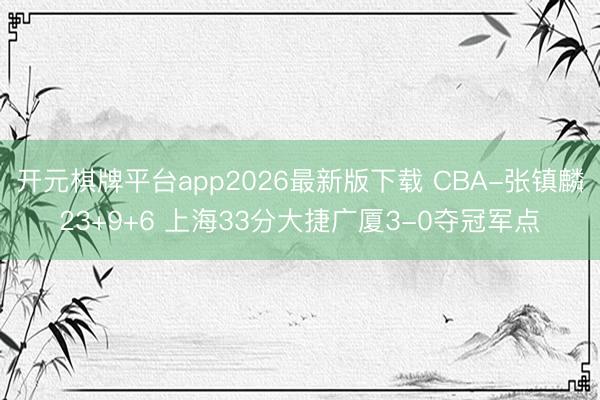 开元棋牌平台app2026最新版下载 CBA-张镇麟23+9+6 上海33分大捷广厦3-0夺冠军点