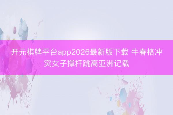 开元棋牌平台app2026最新版下载 牛春格冲突女子撑杆跳高亚洲记载