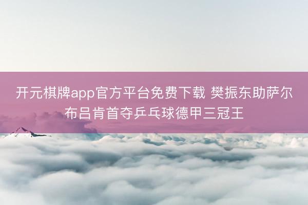 开元棋牌app官方平台免费下载 樊振东助萨尔布吕肯首夺乒乓球德甲三冠王