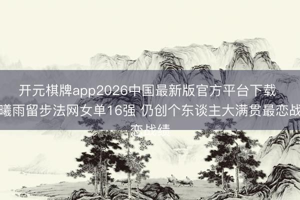 开元棋牌app2026中国最新版官方平台下载 王曦雨留步法网女单16强 仍创个东谈主大满贯最恋战绩