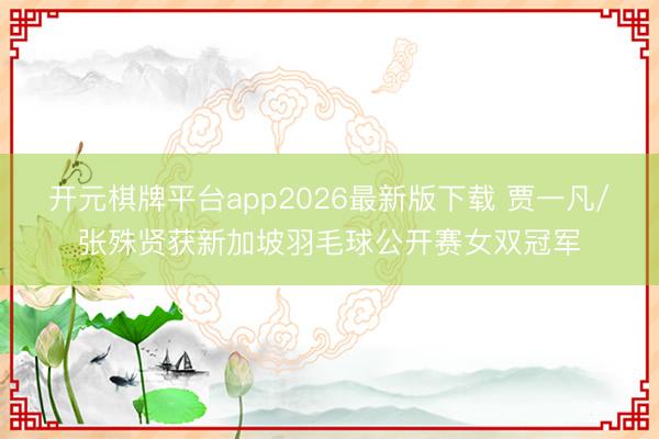 开元棋牌平台app2026最新版下载 贾一凡/张殊贤获新加坡羽毛球公开赛女双冠军