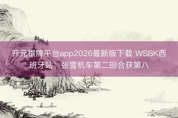 开元棋牌平台app2026最新版下载 WSBK西班牙站：张雪机车第二回合获第八
